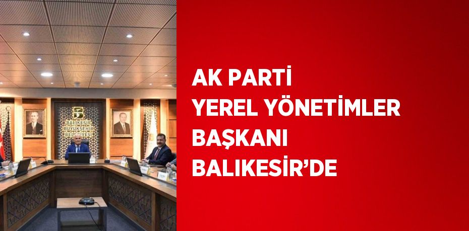 AK PARTİ YEREL YÖNETİMLER BAŞKANI BALIKESİR’DE