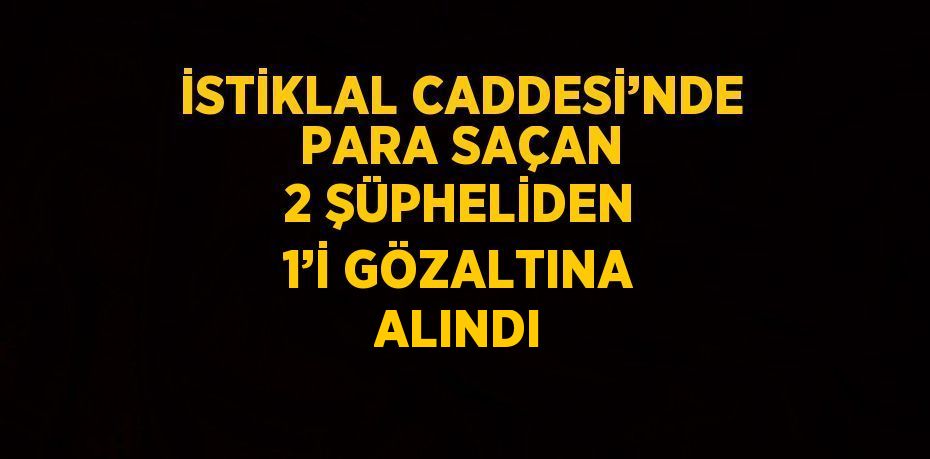 İSTİKLAL CADDESİ’NDE PARA SAÇAN 2 ŞÜPHELİDEN 1’İ GÖZALTINA ALINDI