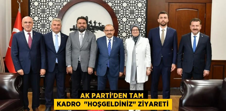 AK PARTİ’DEN TAM KADRO  "HOŞGELDİNİZ" ZİYARETİ