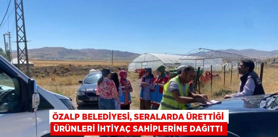 ÖZALP BELEDİYESİ, SERALARDA ÜRETTİĞİ ÜRÜNLERİ İHTİYAÇ SAHİPLERİNE DAĞITTI