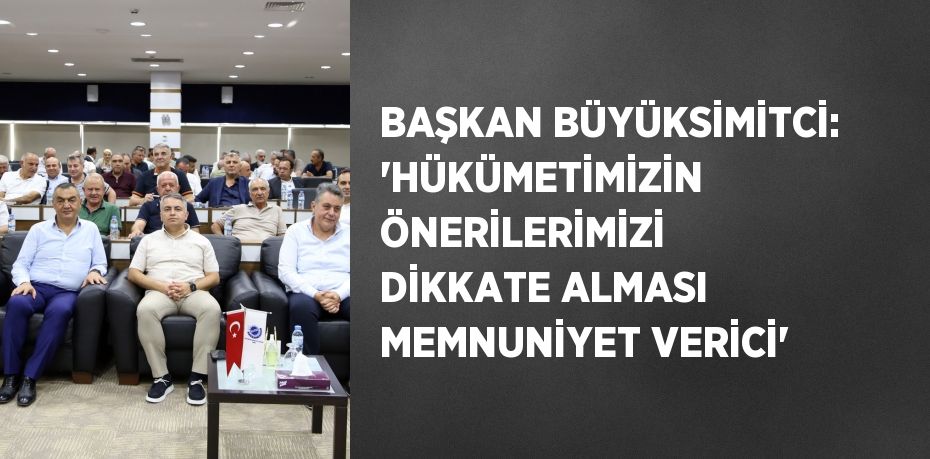 BAŞKAN BÜYÜKSİMİTCİ: 'HÜKÜMETİMİZİN ÖNERİLERİMİZİ DİKKATE ALMASI MEMNUNİYET VERİCİ'