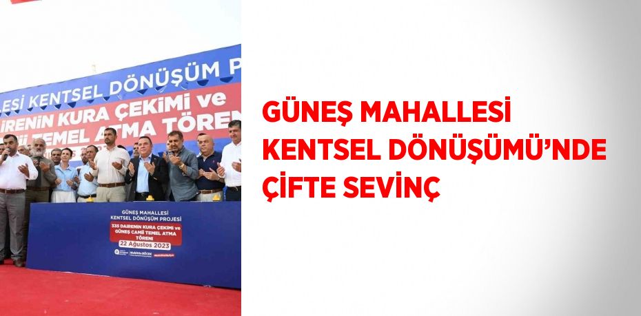 GÜNEŞ MAHALLESİ KENTSEL DÖNÜŞÜMÜ’NDE ÇİFTE SEVİNÇ