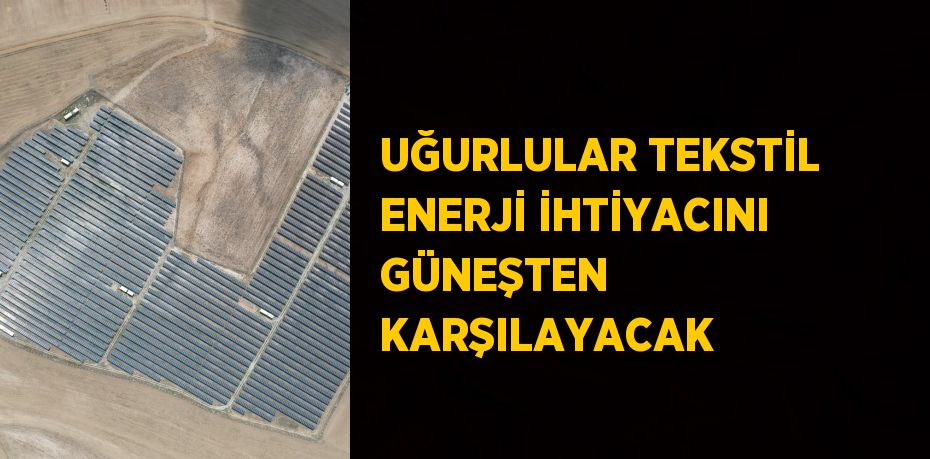 UĞURLULAR TEKSTİL ENERJİ İHTİYACINI GÜNEŞTEN KARŞILAYACAK