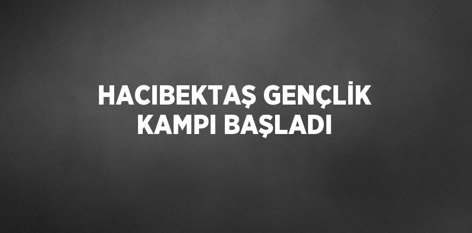 HACIBEKTAŞ GENÇLİK KAMPI BAŞLADI