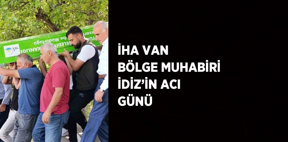 İHA VAN BÖLGE MUHABİRİ İDİZ’İN ACI GÜNÜ