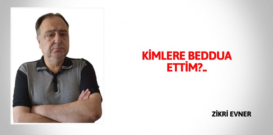 KİMLERE BEDDUA ETTİM?..