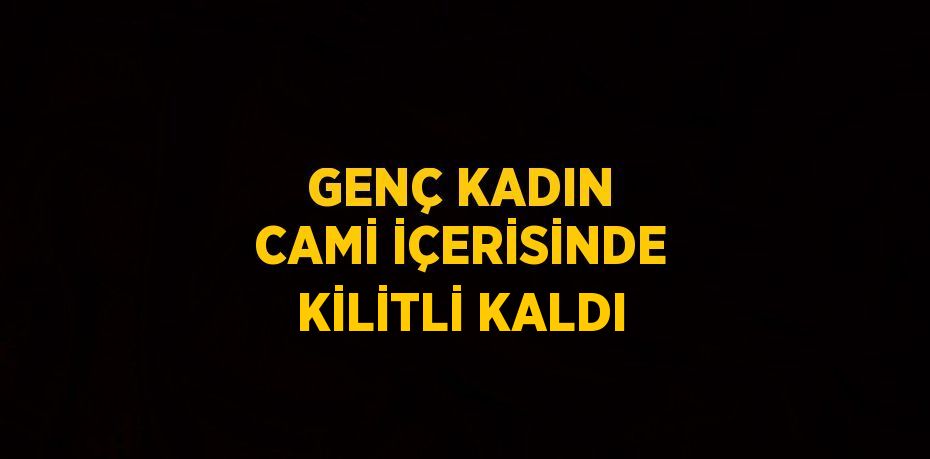 GENÇ KADIN CAMİ İÇERİSİNDE KİLİTLİ KALDI