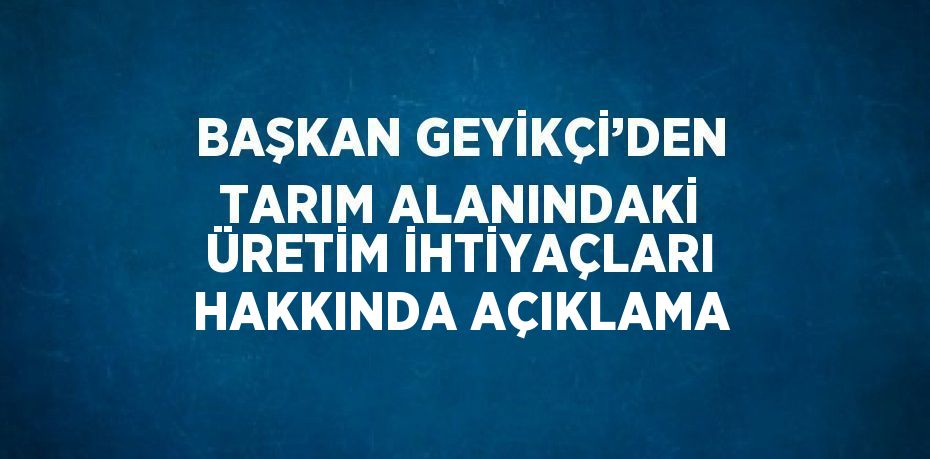 BAŞKAN GEYİKÇİ’DEN TARIM ALANINDAKİ ÜRETİM İHTİYAÇLARI HAKKINDA AÇIKLAMA