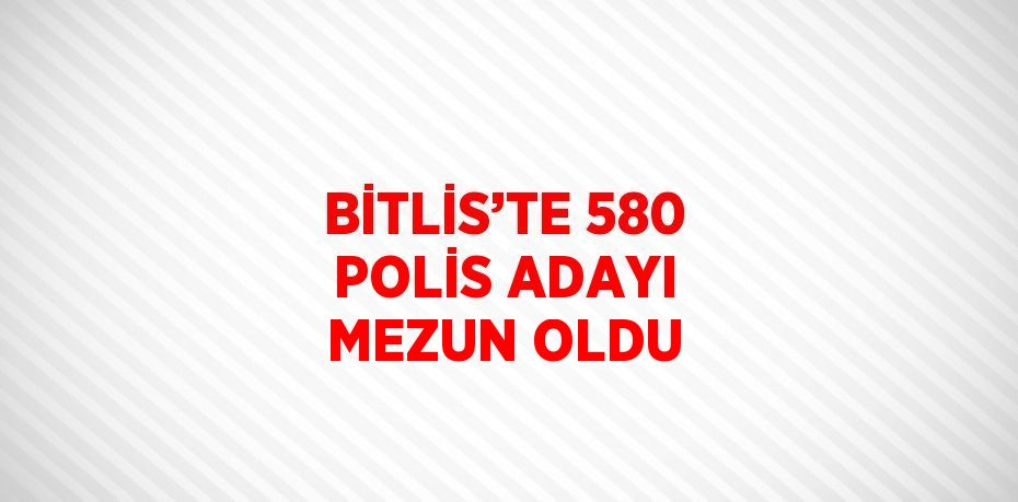 BİTLİS’TE 580 POLİS ADAYI MEZUN OLDU