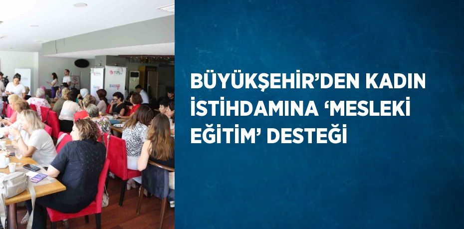 BÜYÜKŞEHİR’DEN KADIN İSTİHDAMINA ‘MESLEKİ EĞİTİM’ DESTEĞİ