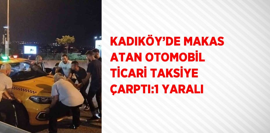 KADIKÖY’DE MAKAS ATAN OTOMOBİL TİCARİ TAKSİYE ÇARPTI:1 YARALI