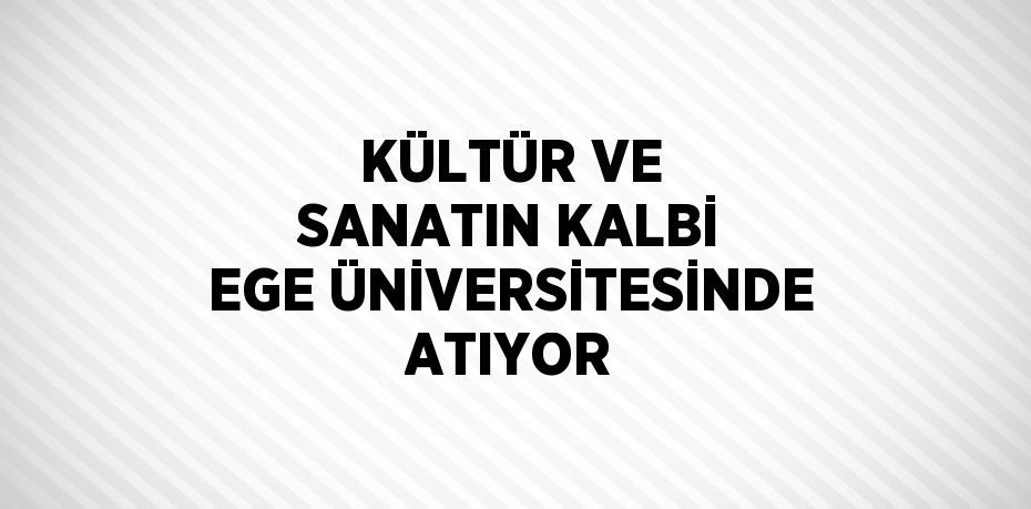 KÜLTÜR VE SANATIN KALBİ EGE ÜNİVERSİTESİNDE ATIYOR