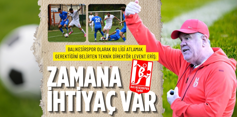 Balıkesirspor olarak bu ligi atlamak gerektiğini belirten Teknik Direktör Levent Eriş; ZAMANA İHTİYAÇ VAR