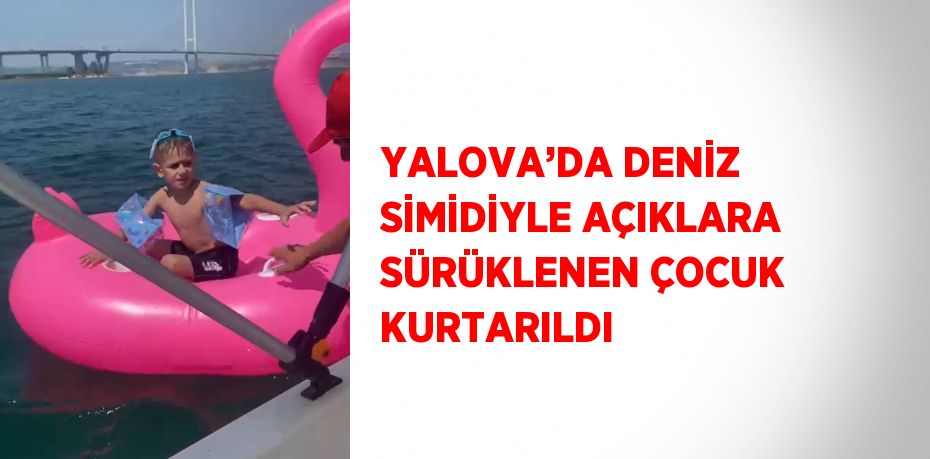 YALOVA’DA DENİZ SİMİDİYLE AÇIKLARA SÜRÜKLENEN ÇOCUK KURTARILDI