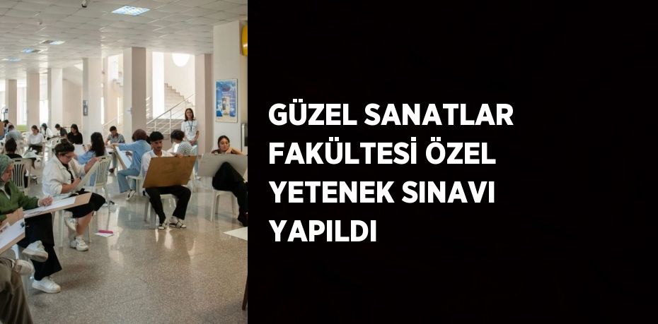 GÜZEL SANATLAR FAKÜLTESİ ÖZEL YETENEK SINAVI YAPILDI