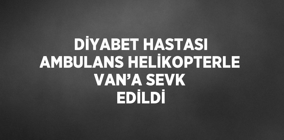 DİYABET HASTASI AMBULANS HELİKOPTERLE VAN’A SEVK EDİLDİ