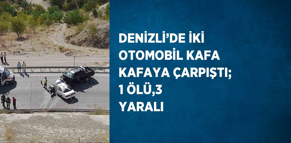 DENİZLİ’DE İKİ OTOMOBİL KAFA KAFAYA ÇARPIŞTI; 1 ÖLÜ,3 YARALI