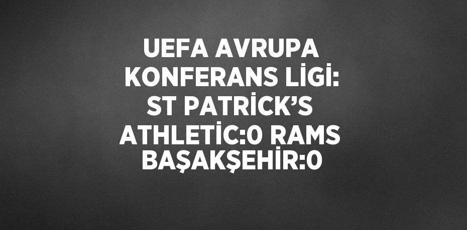 UEFA AVRUPA KONFERANS LİGİ: ST PATRİCK’S ATHLETİC:0 RAMS BAŞAKŞEHİR:0