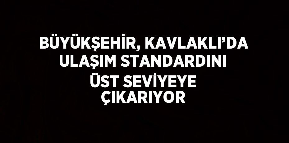 BÜYÜKŞEHİR, KAVLAKLI’DA ULAŞIM STANDARDINI ÜST SEVİYEYE ÇIKARIYOR