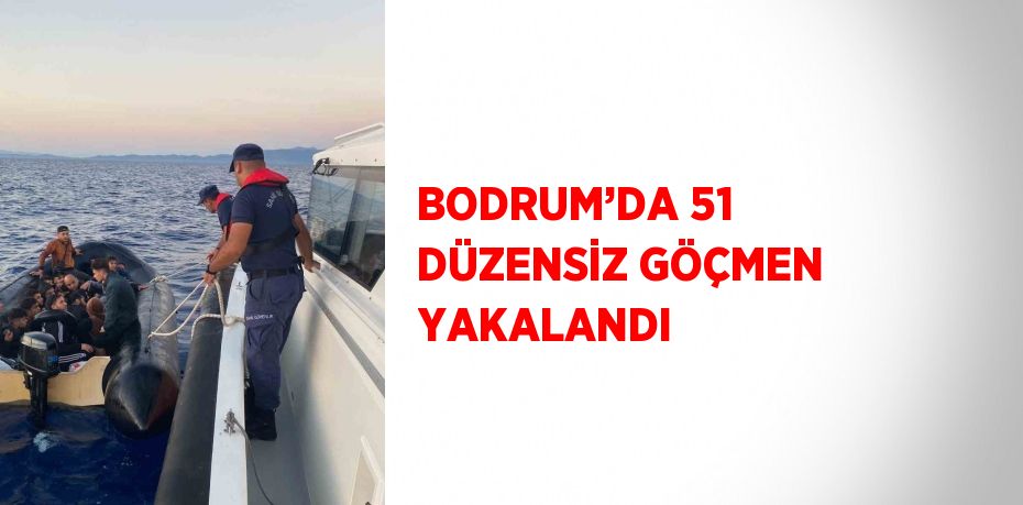 BODRUM’DA 51 DÜZENSİZ GÖÇMEN YAKALANDI