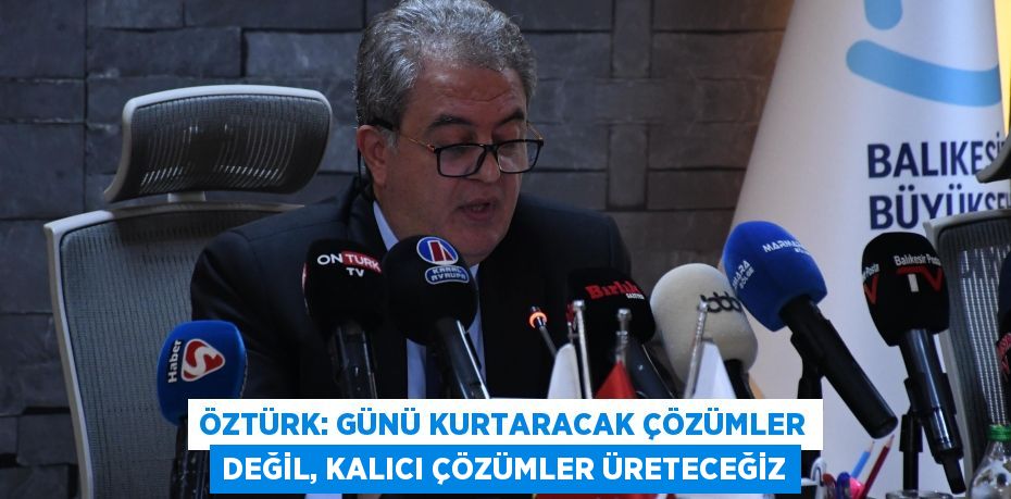 ÖZTÜRK: GÜNÜ KURTARACAK ÇÖZÜMLER DEĞİL, KALICI ÇÖZÜMLER ÜRETECEĞİZ