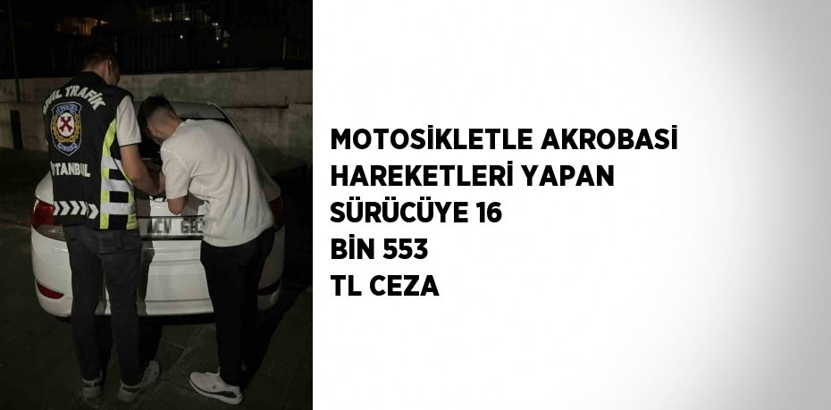 MOTOSİKLETLE AKROBASİ HAREKETLERİ YAPAN SÜRÜCÜYE 16 BİN 553 TL CEZA