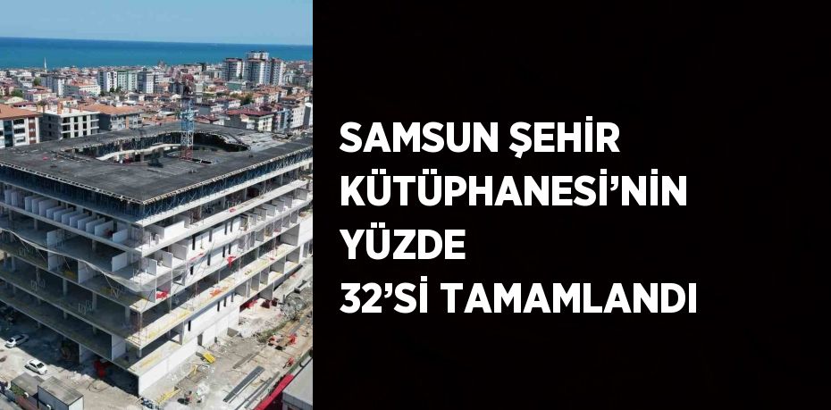 SAMSUN ŞEHİR KÜTÜPHANESİ’NİN YÜZDE 32’Sİ TAMAMLANDI