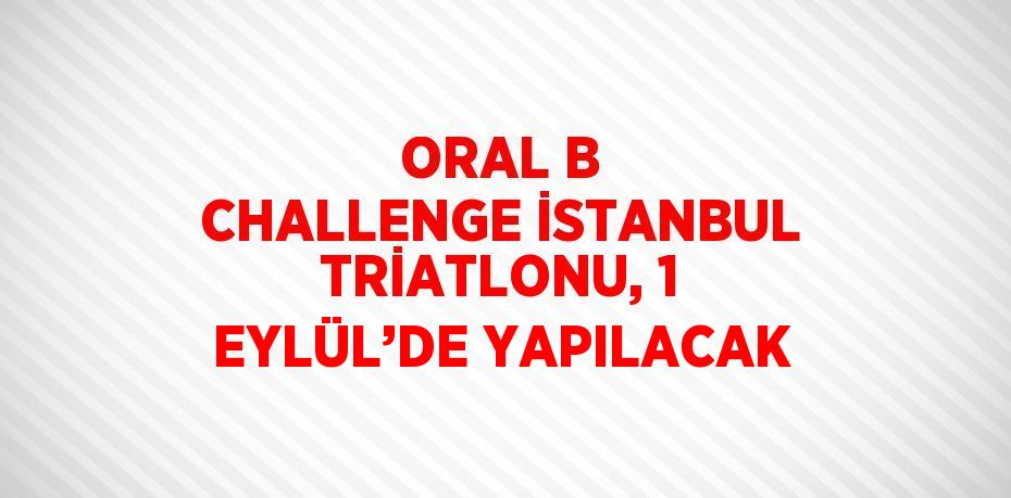 ORAL B CHALLENGE İSTANBUL TRİATLONU, 1 EYLÜL’DE YAPILACAK