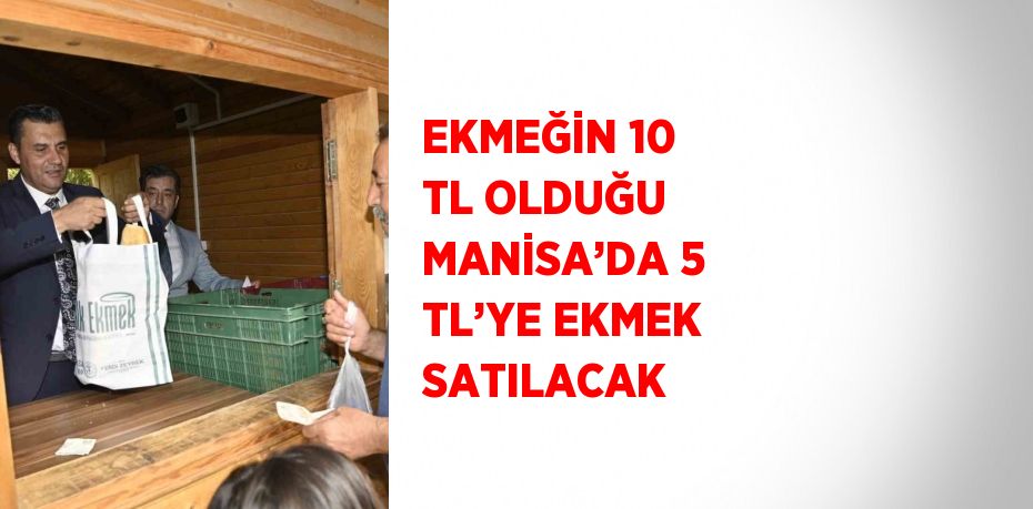 EKMEĞİN 10 TL OLDUĞU MANİSA’DA 5 TL’YE EKMEK SATILACAK