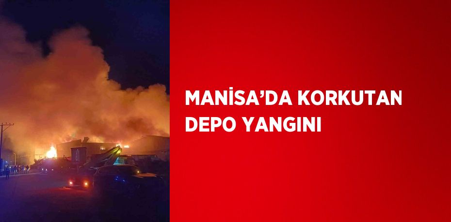 MANİSA’DA KORKUTAN DEPO YANGINI