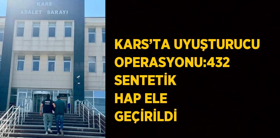 KARS’TA UYUŞTURUCU OPERASYONU:432 SENTETİK HAP ELE GEÇİRİLDİ