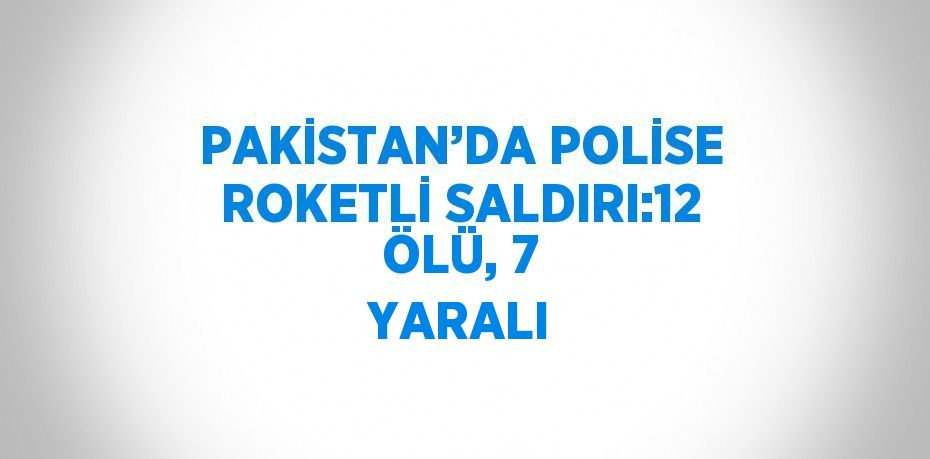 PAKİSTAN’DA POLİSE ROKETLİ SALDIRI:12 ÖLÜ, 7 YARALI