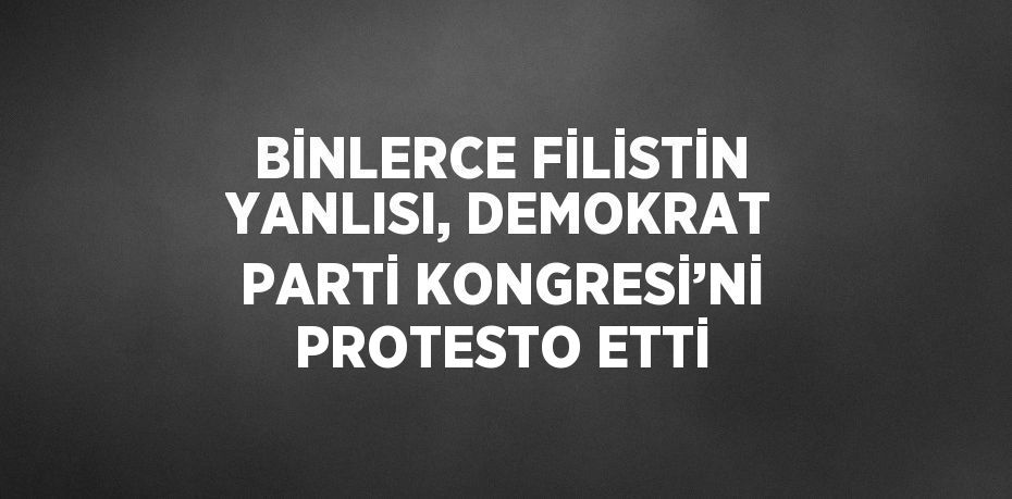 BİNLERCE FİLİSTİN YANLISI, DEMOKRAT PARTİ KONGRESİ’Nİ PROTESTO ETTİ