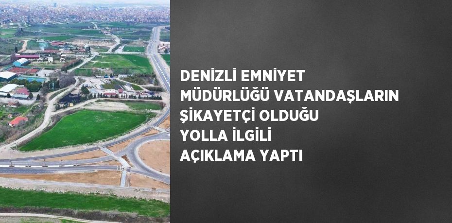 DENİZLİ EMNİYET MÜDÜRLÜĞÜ VATANDAŞLARIN ŞİKAYETÇİ OLDUĞU YOLLA İLGİLİ AÇIKLAMA YAPTI