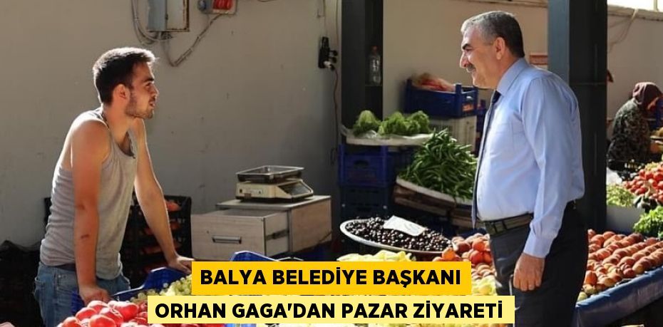 BALYA BELEDİYE BAŞKANI ORHAN GAGA'DAN PAZAR ZİYARETİ