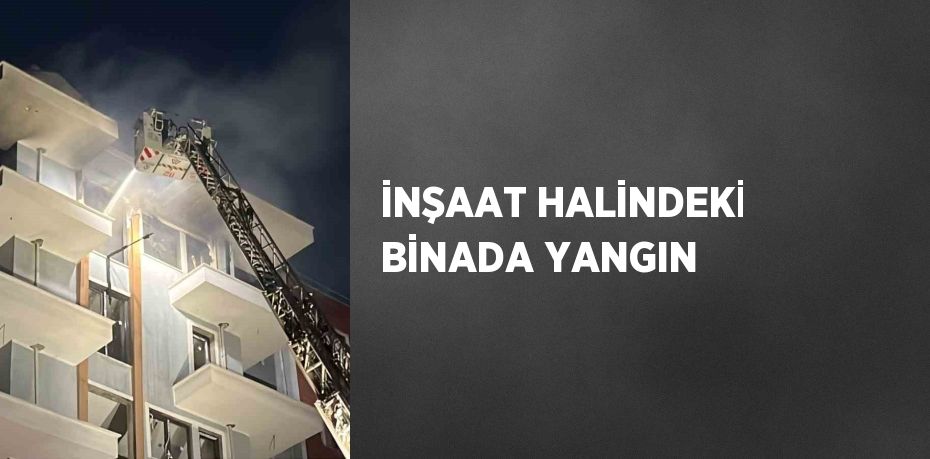 İNŞAAT HALİNDEKİ BİNADA YANGIN