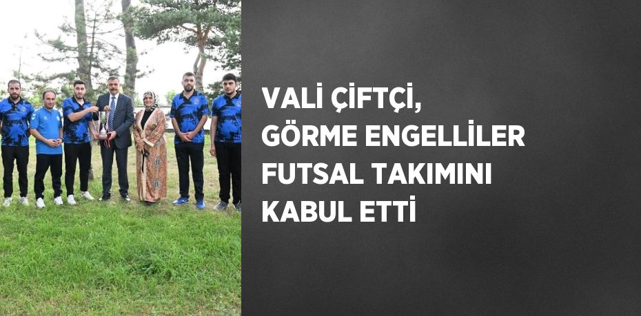 VALİ ÇİFTÇİ, GÖRME ENGELLİLER FUTSAL TAKIMINI KABUL ETTİ