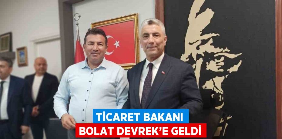 TİCARET BAKANI BOLAT DEVREK’E GELDİ