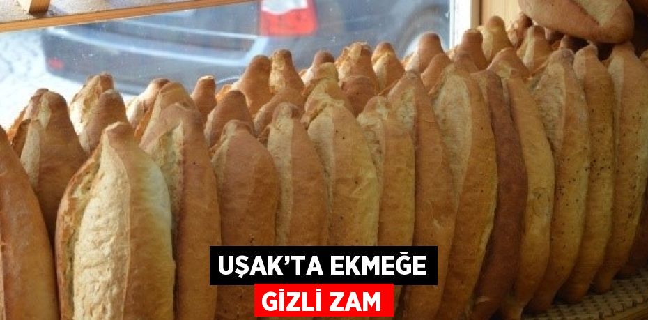 UŞAK’TA EKMEĞE GİZLİ ZAM