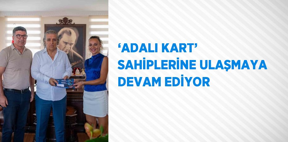 ‘ADALI KART’ SAHİPLERİNE ULAŞMAYA DEVAM EDİYOR