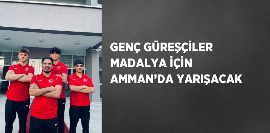 GENÇ GÜREŞÇİLER MADALYA İÇİN AMMAN’DA YARIŞACAK