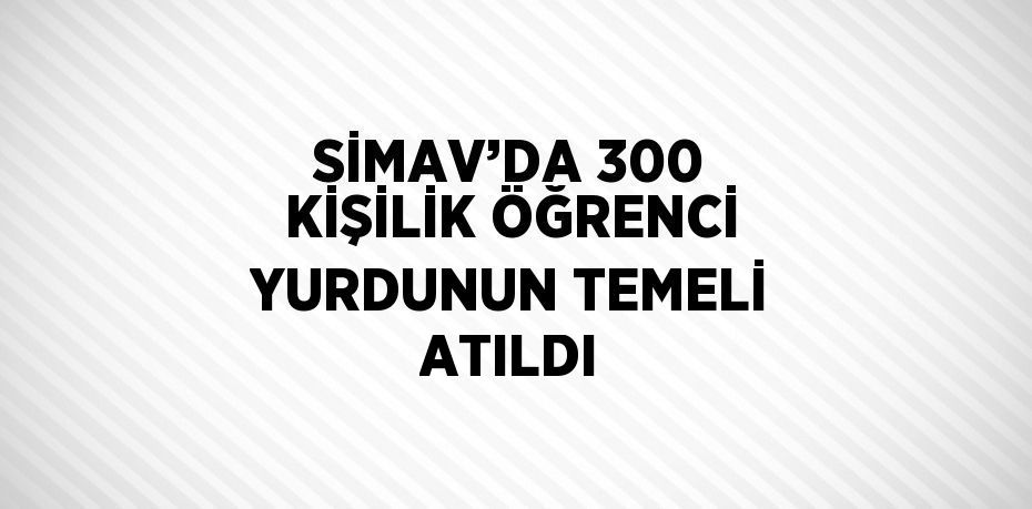 SİMAV’DA 300 KİŞİLİK ÖĞRENCİ YURDUNUN TEMELİ ATILDI