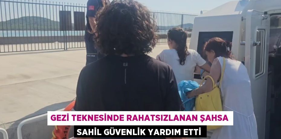 GEZİ TEKNESİNDE RAHATSIZLANAN ŞAHSA SAHİL GÜVENLİK YARDIM ETTİ