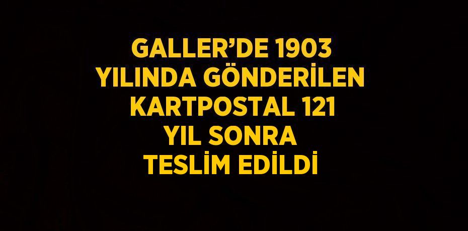 GALLER’DE 1903 YILINDA GÖNDERİLEN KARTPOSTAL 121 YIL SONRA TESLİM EDİLDİ