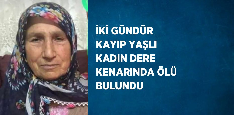 İKİ GÜNDÜR KAYIP YAŞLI KADIN DERE KENARINDA ÖLÜ BULUNDU