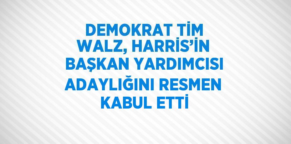 DEMOKRAT TİM WALZ, HARRİS’İN BAŞKAN YARDIMCISI ADAYLIĞINI RESMEN KABUL ETTİ