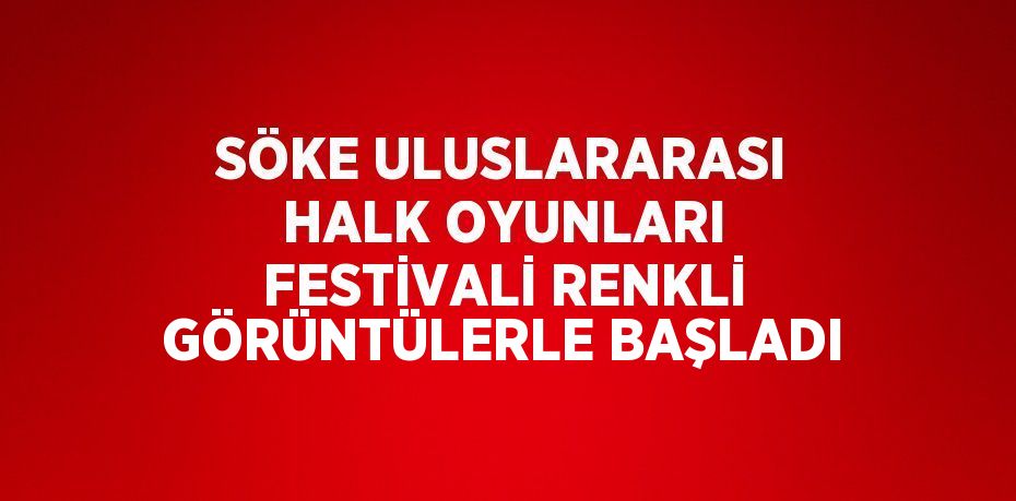 SÖKE ULUSLARARASI HALK OYUNLARI FESTİVALİ RENKLİ GÖRÜNTÜLERLE BAŞLADI