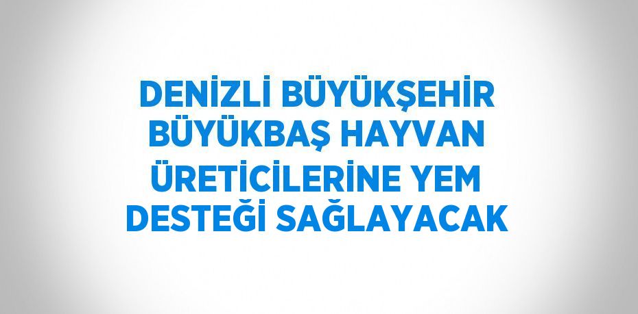 DENİZLİ BÜYÜKŞEHİR BÜYÜKBAŞ HAYVAN ÜRETİCİLERİNE YEM DESTEĞİ SAĞLAYACAK