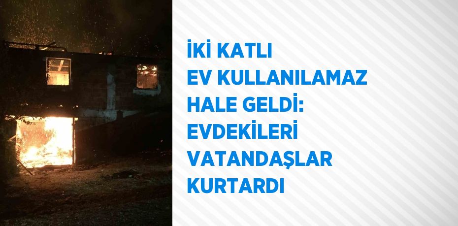 İKİ KATLI EV KULLANILAMAZ HALE GELDİ: EVDEKİLERİ VATANDAŞLAR KURTARDI