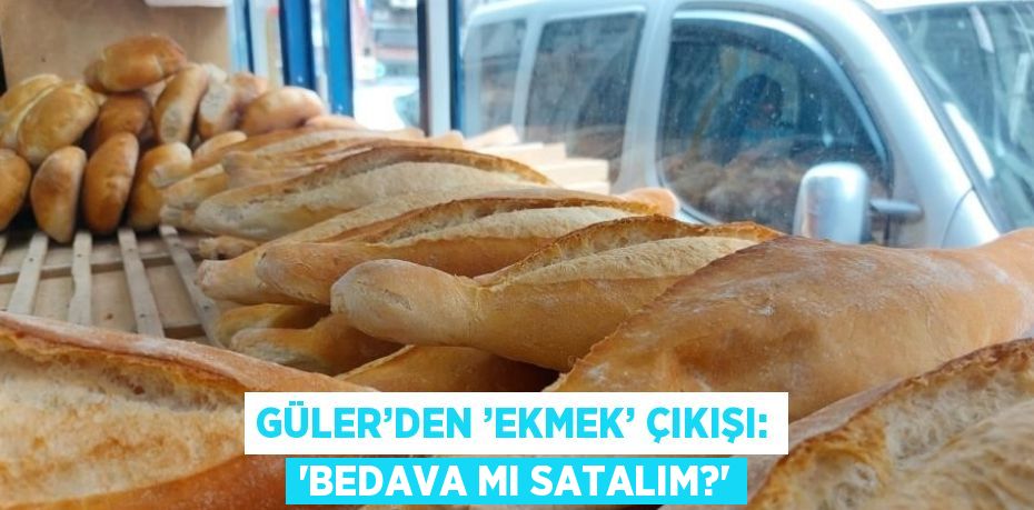 GÜLER’DEN ’EKMEK’ ÇIKIŞI: 'BEDAVA MI SATALIM?'